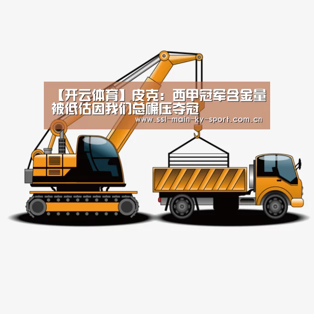 【开云体育】皮克:西甲冠军含金量被低估因我们总碾压夺冠(图3) 开云